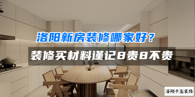 洛陽新房裝修哪家好？裝修買材料謹記8貴8不貴